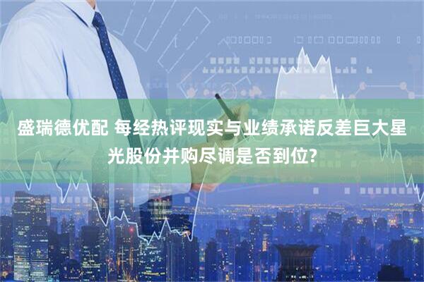 盛瑞德优配 每经热评现实与业绩承诺反差巨大星光股份并购尽调是否到位?
