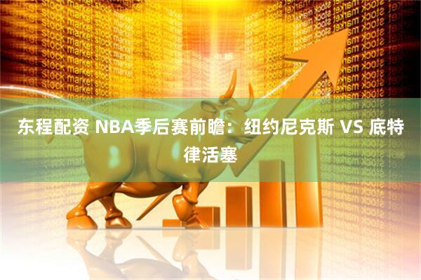 东程配资 NBA季后赛前瞻:纽约尼克斯 VS 底特律活塞