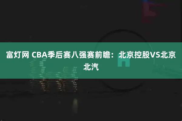 富灯网 CBA季后赛八强赛前瞻：北京控股VS北京北汽