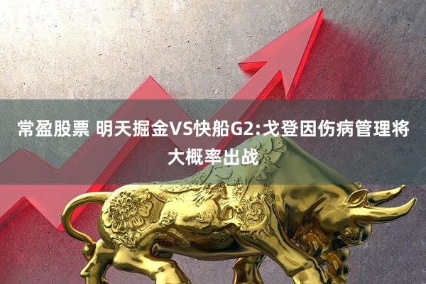 常盈股票 明天掘金VS快船G2:戈登因伤病管理将大概率出战