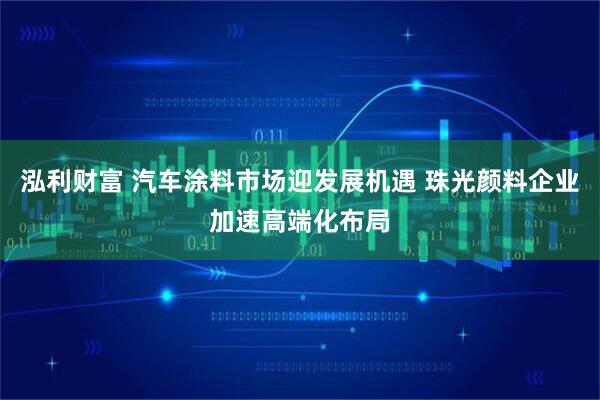 泓利财富 汽车涂料市场迎发展机遇 珠光颜料企业加速高端化布局