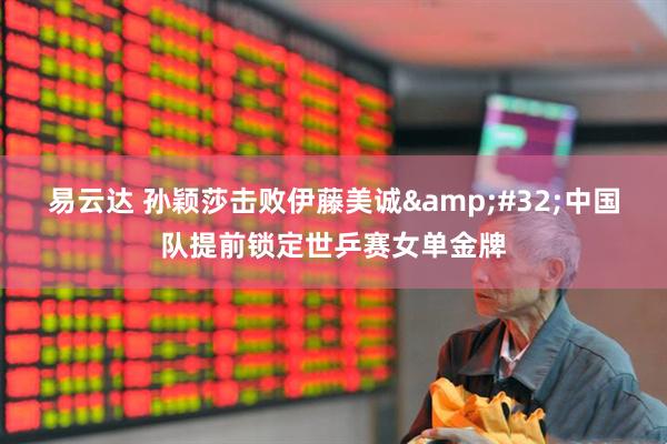 易云达 孙颖莎击败伊藤美诚&#32;中国队提前锁定世乒赛女单金牌