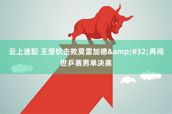云上速配 王楚钦击败莫雷加德&#32;再闯世乒赛男单决赛