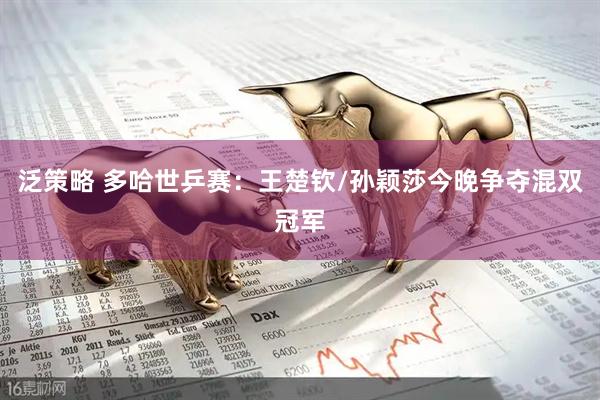泛策略 多哈世乒赛：王楚钦/孙颖莎今晚争夺混双冠军