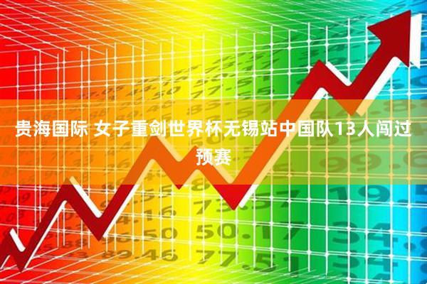 贵海国际 女子重剑世界杯无锡站中国队13人闯过预赛