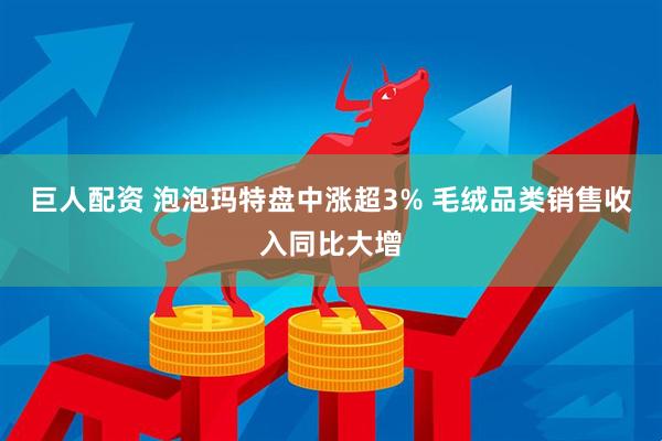 巨人配资 泡泡玛特盘中涨超3% 毛绒品类销售收入同比大增