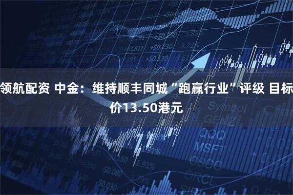 领航配资 中金：维持顺丰同城“跑赢行业”评级 目标价13.50港元