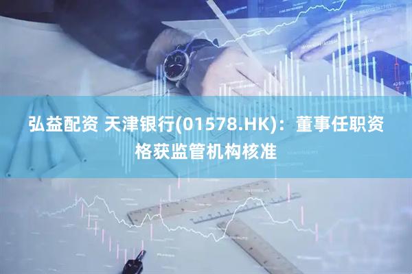 弘益配资 天津银行(01578.HK)：董事任职资格获监管机构核准