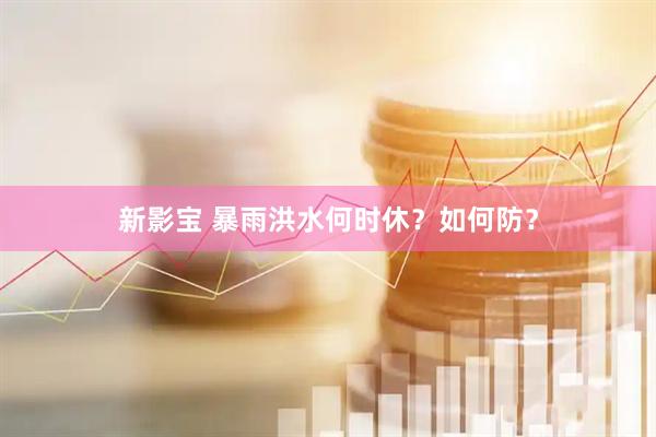 新影宝 暴雨洪水何时休？如何防？