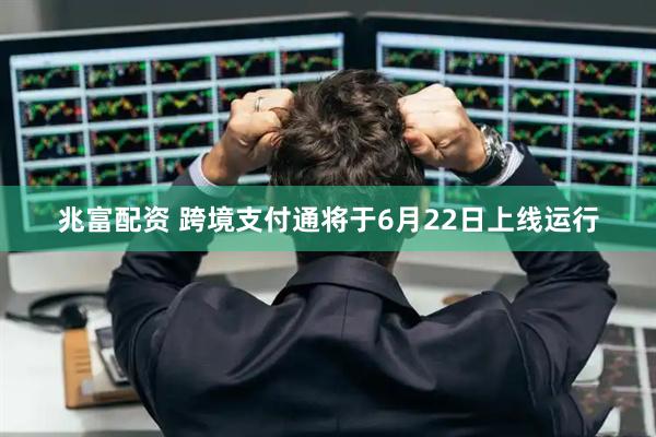 兆富配资 跨境支付通将于6月22日上线运行