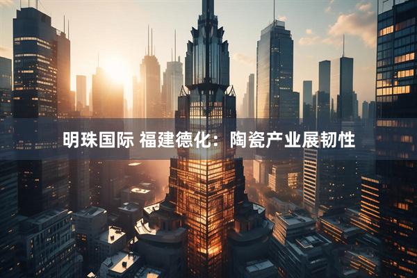 明珠国际 福建德化：陶瓷产业展韧性