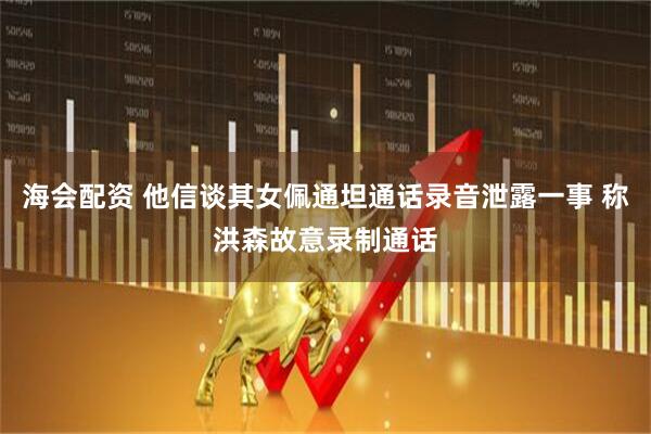 海会配资 他信谈其女佩通坦通话录音泄露一事 称洪森故意录制通话