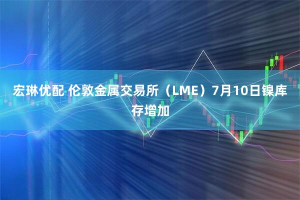 宏琳优配 伦敦金属交易所（LME）7月10日镍库存增加