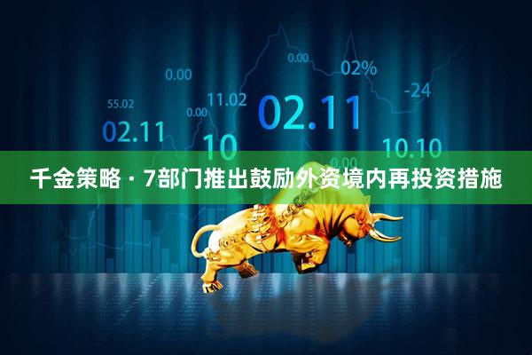 千金策略 · 7部门推出鼓励外资境内再投资措施