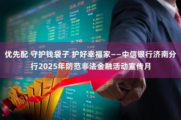 优先配 守护钱袋子 护好幸福家——中信银行济南分行2025年防范非法金融活动宣传月