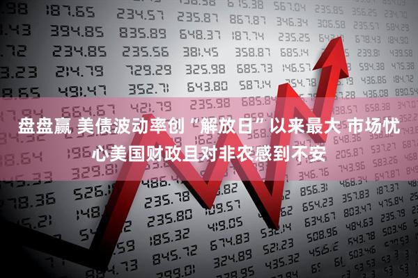 盘盘赢 美债波动率创“解放日”以来最大 市场忧心美国财政且对非农感到不安