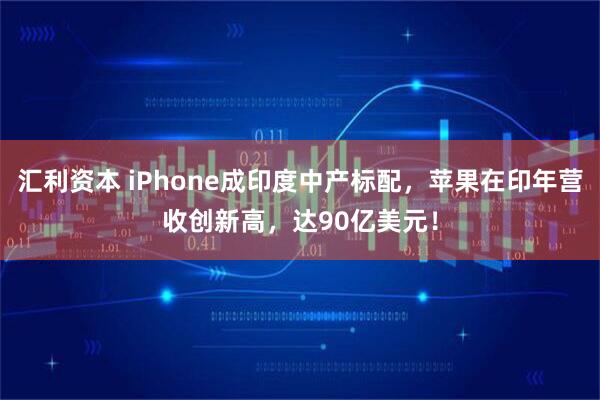 汇利资本 iPhone成印度中产标配，苹果在印年营收创新高，达90亿美元！