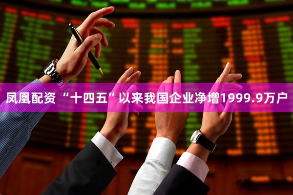 凤凰配资 “十四五”以来我国企业净增1999.9万户