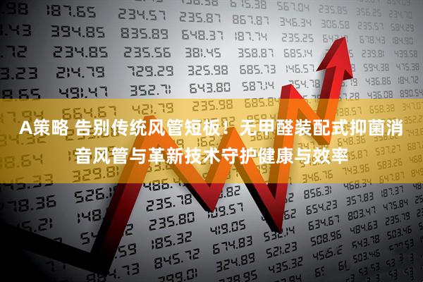 A策略 告别传统风管短板！无甲醛装配式抑菌消音风管与革新技术守护健康与效率