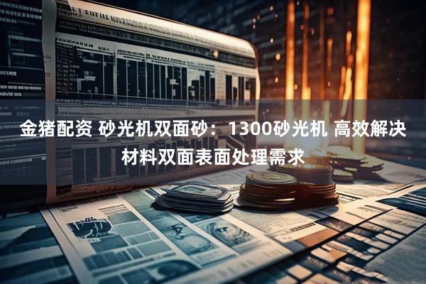 金猪配资 砂光机双面砂：1300砂光机 高效解决材料双面表面处理需求