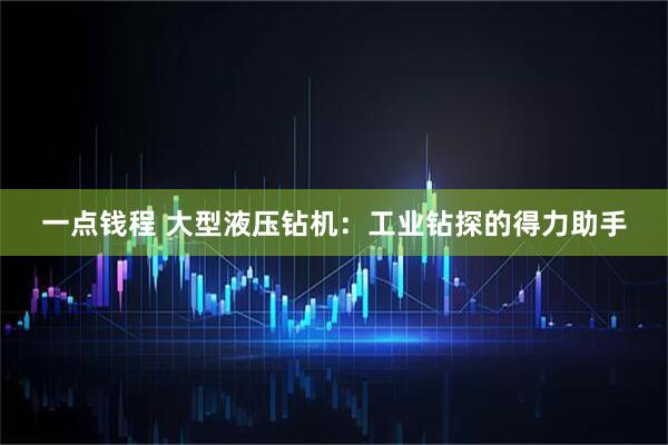一点钱程 大型液压钻机：工业钻探的得力助手