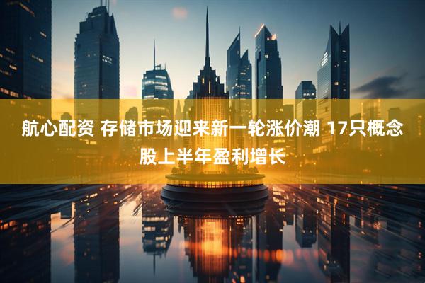 航心配资 存储市场迎来新一轮涨价潮 17只概念股上半年盈利增长
