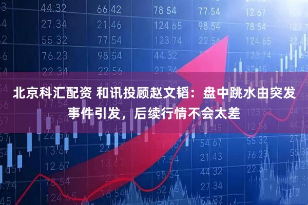 北京科汇配资 和讯投顾赵文韬：盘中跳水由突发事件引发，后续行情不会太差