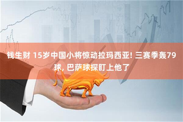 钱生财 15岁中国小将惊动拉玛西亚! 三赛季轰79球, 巴萨球探盯上他了